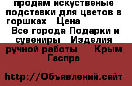 продам искуственые подставки для цветов в горшках › Цена ­ 500-2000 - Все города Подарки и сувениры » Изделия ручной работы   . Крым,Гаспра